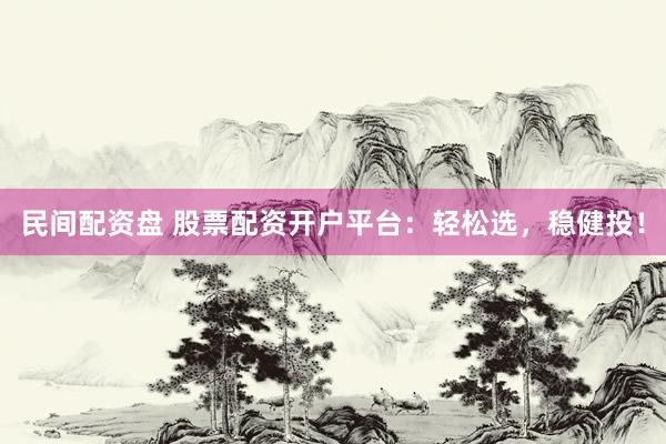 民间配资盘 股票配资开户平台：轻松选，稳健投！