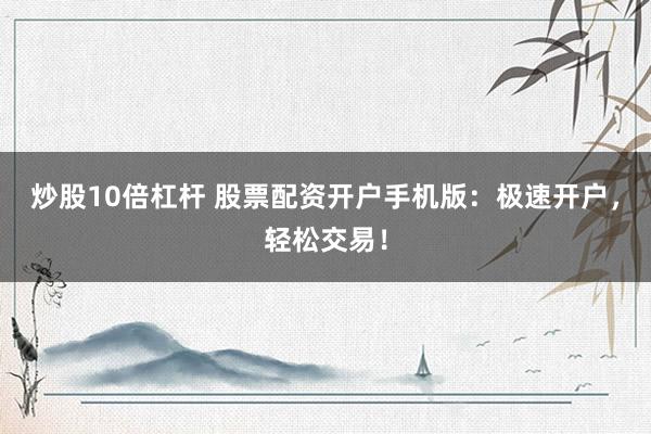 炒股10倍杠杆 股票配资开户手机版：极速开户，轻松交易！