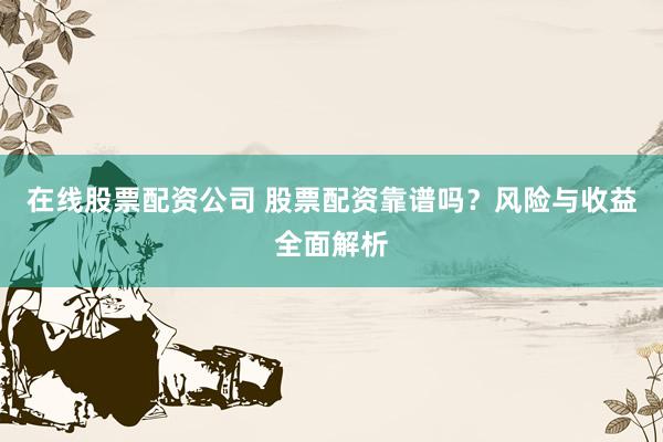 在线股票配资公司 股票配资靠谱吗？风险与收益全面解析
