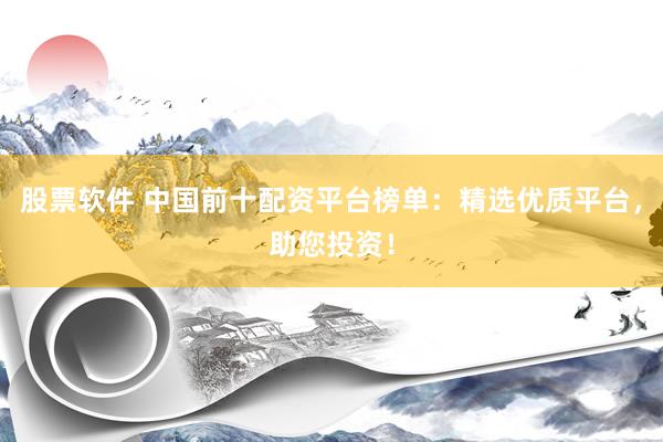 股票软件 中国前十配资平台榜单：精选优质平台，助您投资！