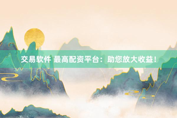 交易软件 最高配资平台：助您放大收益！
