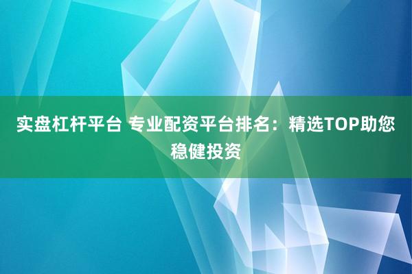 实盘杠杆平台 专业配资平台排名：精选TOP助您稳健投资