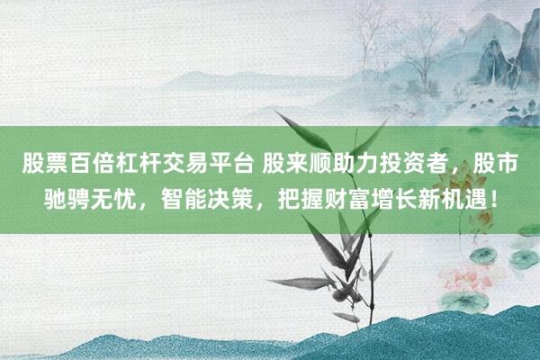 股票百倍杠杆交易平台 股来顺助力投资者，股市驰骋无忧，智能决策，把握财富增长新机遇！