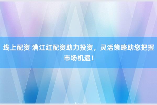 线上配资 满江红配资助力投资，灵活策略助您把握市场机遇！