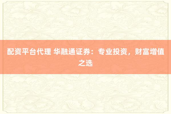 配资平台代理 华融通证券：专业投资，财富增值之选