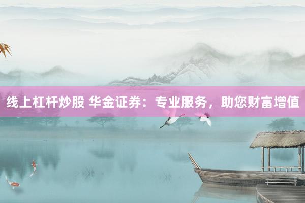 线上杠杆炒股 华金证券：专业服务，助您财富增值