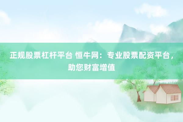 正规股票杠杆平台 恒牛网：专业股票配资平台，助您财富增值