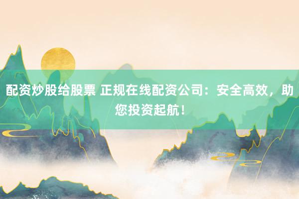 配资炒股给股票 正规在线配资公司：安全高效，助您投资起航！