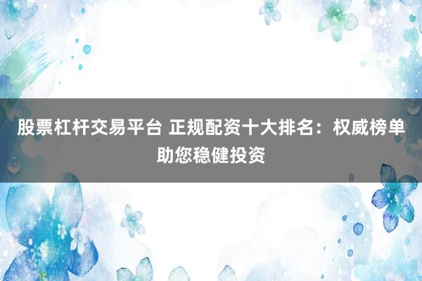 股票杠杆交易平台 正规配资十大排名：权威榜单助您稳健投资