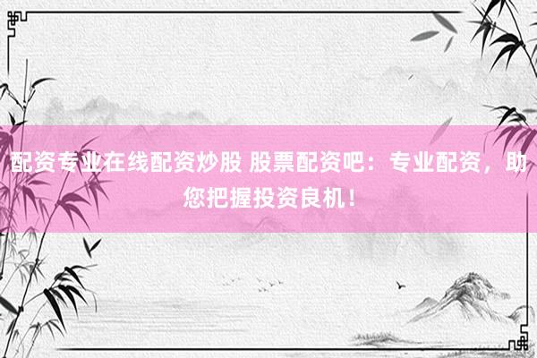配资专业在线配资炒股 股票配资吧：专业配资，助您把握投资良机！
