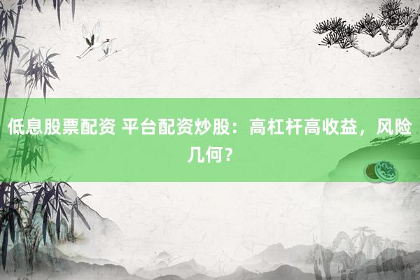 低息股票配资 平台配资炒股：高杠杆高收益，风险几何？