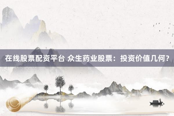 在线股票配资平台 众生药业股票：投资价值几何？