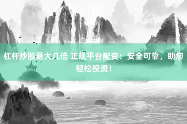 杠杆炒股最大几倍 正规平台配资：安全可靠，助您轻松投资！