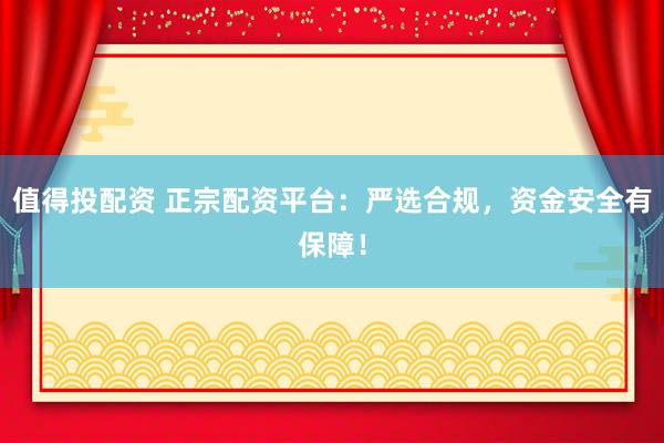 值得投配资 正宗配资平台：严选合规，资金安全有保障！