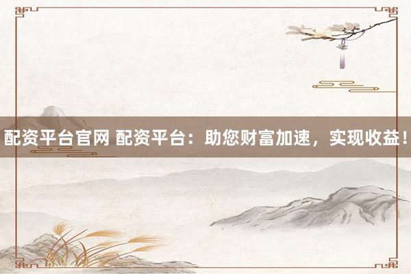 配资平台官网 配资平台：助您财富加速，实现收益！