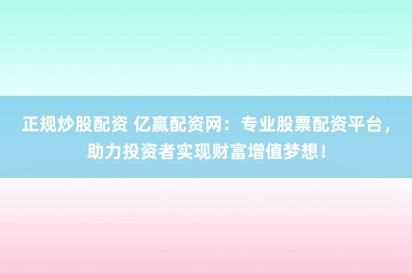 正规炒股配资 亿赢配资网：专业股票配资平台，助力投资者实现财富增值梦想！
