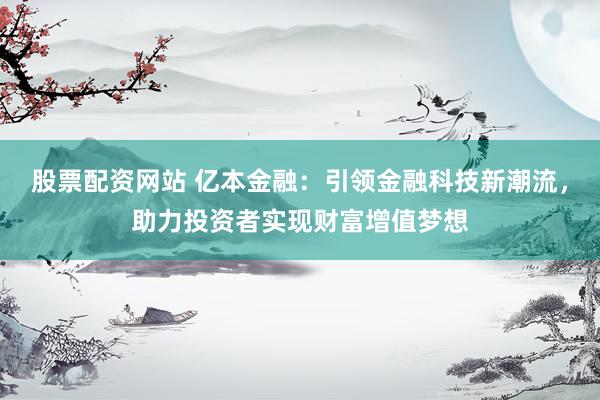 股票配资网站 亿本金融：引领金融科技新潮流，助力投资者实现财富增值梦想