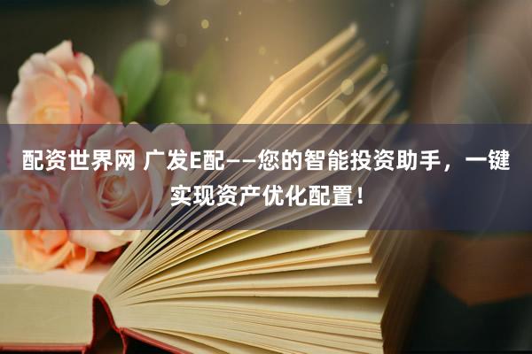 配资世界网 广发E配——您的智能投资助手，一键实现资产优化配置！