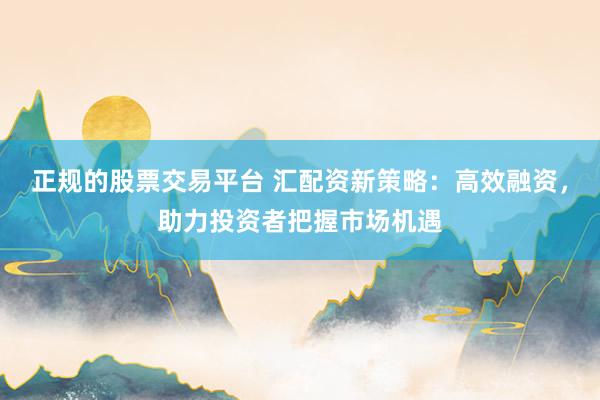 正规的股票交易平台 汇配资新策略：高效融资，助力投资者把握市场机遇