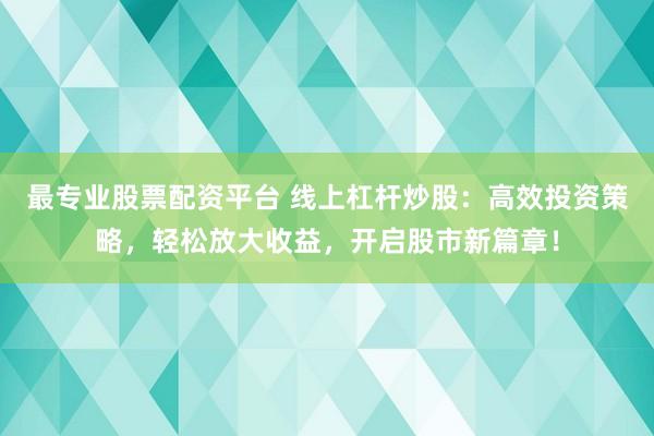 最专业股票配资平台 线上杠杆炒股：高效投资策略，轻松放大收益，开启股市新篇章！