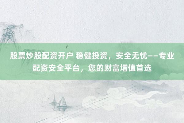 股票炒股配资开户 稳健投资，安全无忧——专业配资安全平台，您的财富增值首选