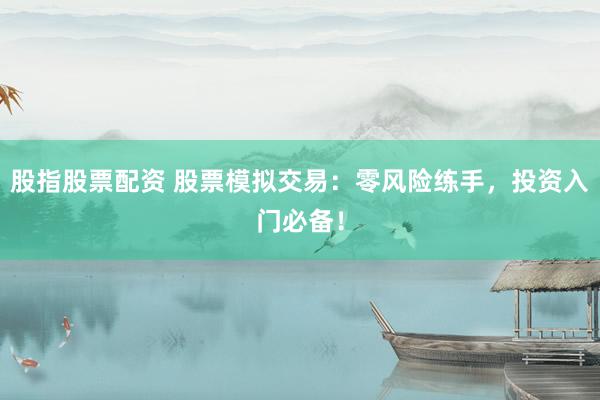 股指股票配资 股票模拟交易：零风险练手，投资入门必备！