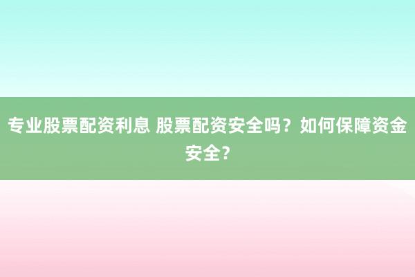 专业股票配资利息 股票配资安全吗？如何保障资金安全？