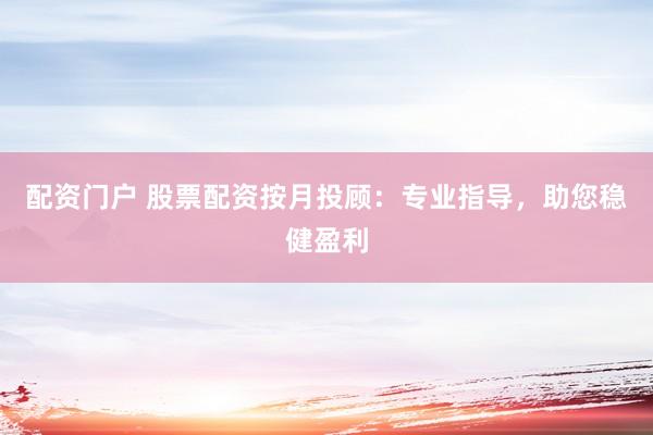 配资门户 股票配资按月投顾：专业指导，助您稳健盈利