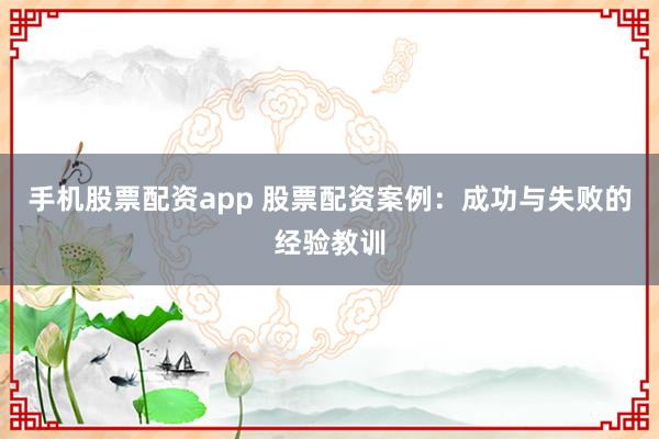 手机股票配资app 股票配资案例：成功与失败的经验教训