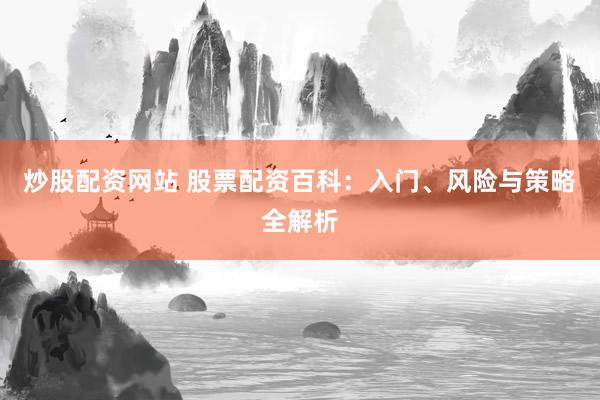 炒股配资网站 股票配资百科：入门、风险与策略全解析