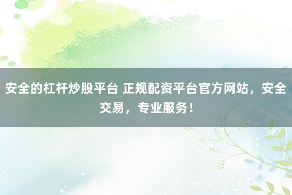 安全的杠杆炒股平台 正规配资平台官方网站，安全交易，专业服务！