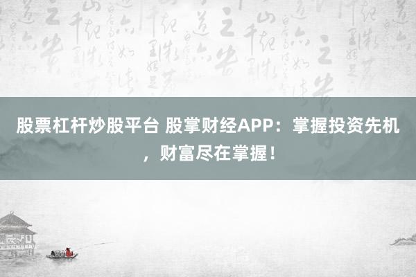 股票杠杆炒股平台 股掌财经APP：掌握投资先机，财富尽在掌握！
