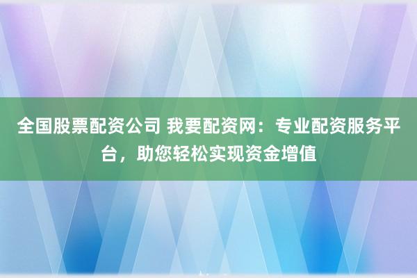 全国股票配资公司 我要配资网：专业配资服务平台，助您轻松实现资金增值
