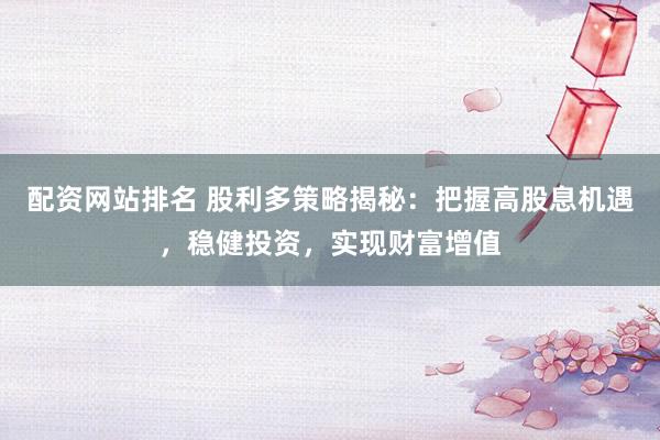 配资网站排名 股利多策略揭秘：把握高股息机遇，稳健投资，实现财富增值
