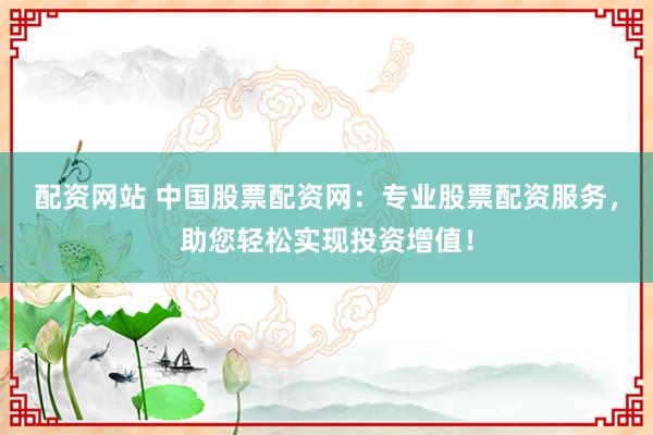 配资网站 中国股票配资网：专业股票配资服务，助您轻松实现投资增值！