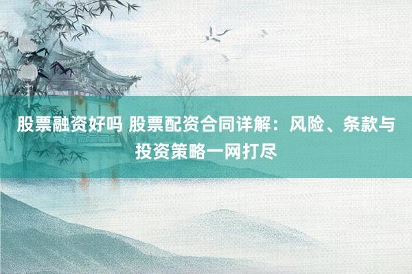 股票融资好吗 股票配资合同详解：风险、条款与投资策略一网打尽