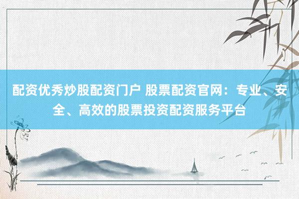 配资优秀炒股配资门户 股票配资官网：专业、安全、高效的股票投资配资服务平台