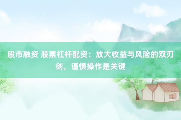 股市融资 股票杠杆配资：放大收益与风险的双刃剑，谨慎操作是关键