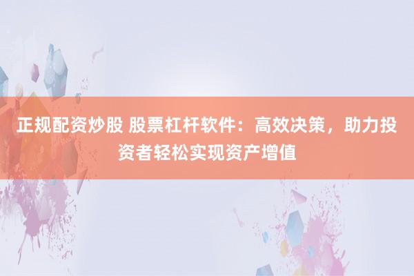 正规配资炒股 股票杠杆软件：高效决策，助力投资者轻松实现资产增值