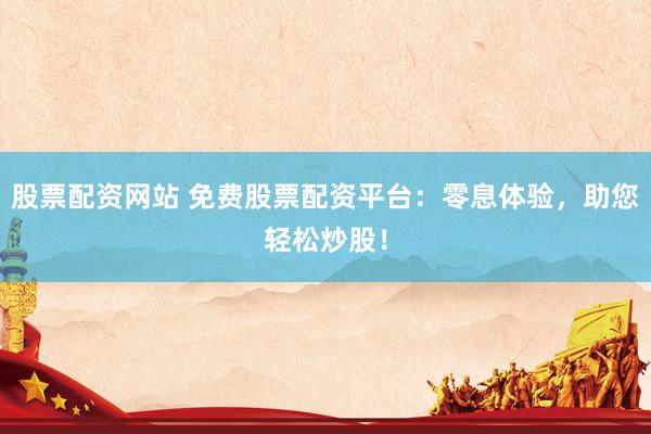 股票配资网站 免费股票配资平台：零息体验，助您轻松炒股！