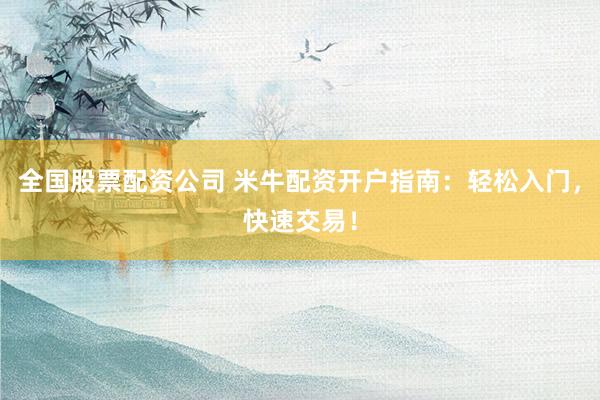 全国股票配资公司 米牛配资开户指南：轻松入门，快速交易！