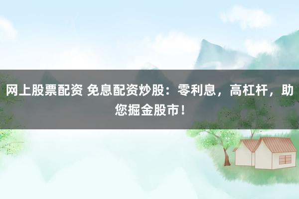 网上股票配资 免息配资炒股：零利息，高杠杆，助您掘金股市！