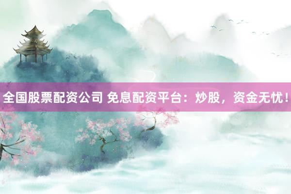 全国股票配资公司 免息配资平台：炒股，资金无忧！