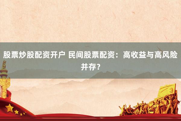 股票炒股配资开户 民间股票配资：高收益与高风险并存？