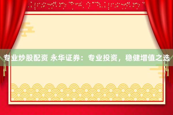 专业炒股配资 永华证券：专业投资，稳健增值之选