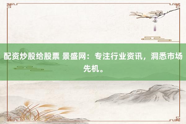 配资炒股给股票 景盛网：专注行业资讯，洞悉市场先机。