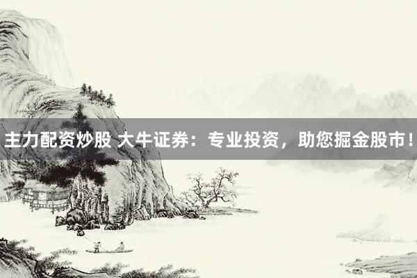 主力配资炒股 大牛证券：专业投资，助您掘金股市！