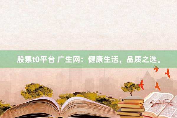 股票t0平台 广生网：健康生活，品质之选。