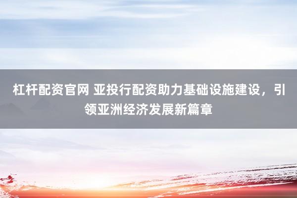 杠杆配资官网 亚投行配资助力基础设施建设，引领亚洲经济发展新篇章