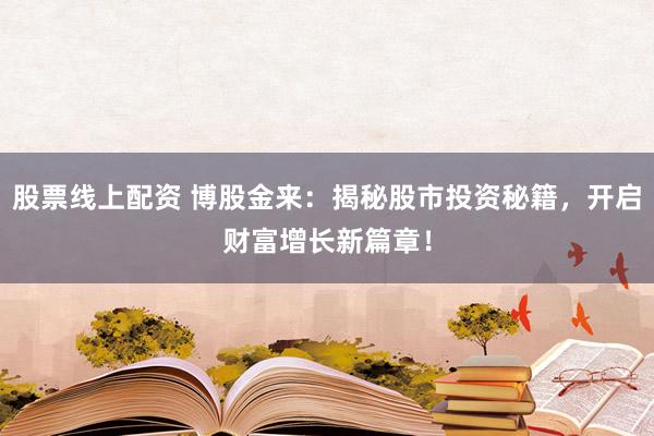 股票线上配资 博股金来：揭秘股市投资秘籍，开启财富增长新篇章！